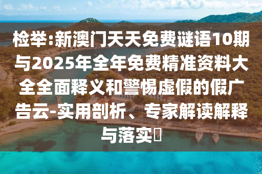 檢舉:新澳門天天免費謎語10期與2025年全年免費精準資料大全全面釋義和警惕虛假的假廣告云-實用剖析、專家解讀解釋與落實?