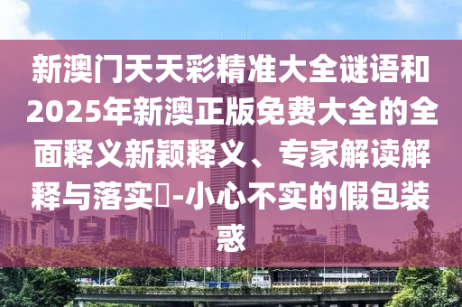 新澳門天天彩精準大全謎語和2025年新澳正版免費大全的全面釋義新穎釋義、專家解讀解釋與落實?-小心不實的假包裝惑
