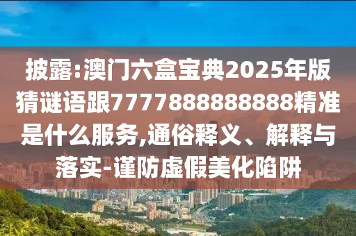 披露:澳門六盒寶典2025年版猜謎語跟7777888888888精準是什么服務,通俗釋義、解釋與落實-謹防虛假美化陷阱