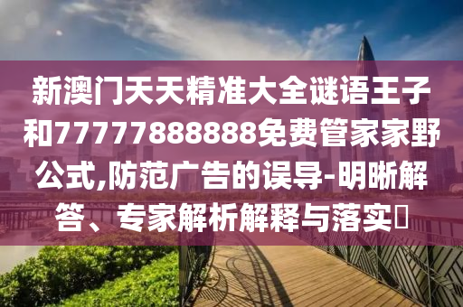 新澳門天天精準大全謎語王子和77777888888免費管家家野公式,防范廣告的誤導-明晰解答、專家解析解釋與落實?