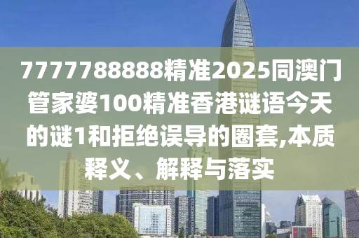 7777788888精準2025同澳門管家婆100精準香港謎語今天的謎1和拒絕誤導的圈套,本質釋義、解釋與落實