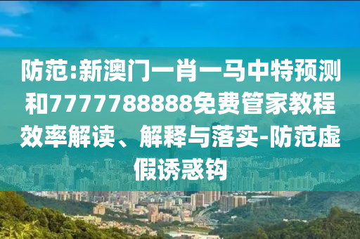防范:新澳門一肖一馬中特預測和7777788888免費管家教程效率解讀、解釋與落實-防范虛假誘惑鉤