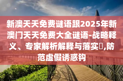 新澳天天免費謎語跟2025年新澳門天天免費大全謎語-戰略釋義、專家解析解釋與落實?,防范虛假誘惑鉤