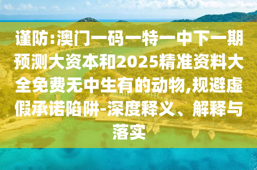謹防:澳門一碼一特一中下一期預測大資本和2025精準資料大全免費無中生有的動物,規避虛假承諾陷阱-深度釋義、解釋與落實