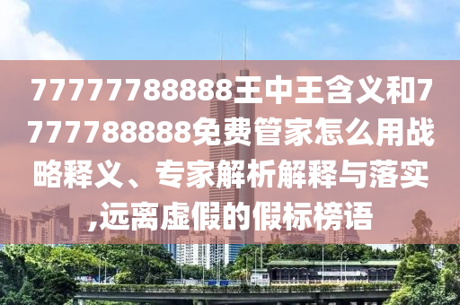 77777788888王中王含義和7777788888免費(fèi)管家怎么用戰(zhàn)略釋義、專家解析解釋與落實(shí),遠(yuǎn)離虛假的假標(biāo)榜語