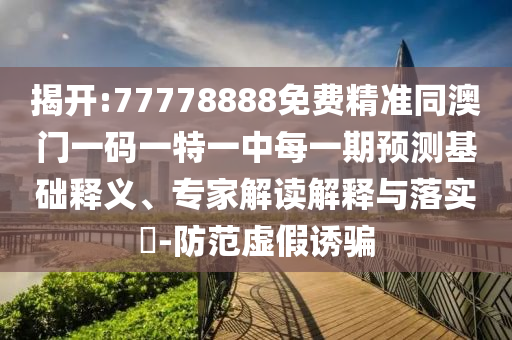 揭開:77778888免費精準同澳門一碼一特一中每一期預測基礎釋義、專家解讀解釋與落實?-防范虛假誘騙