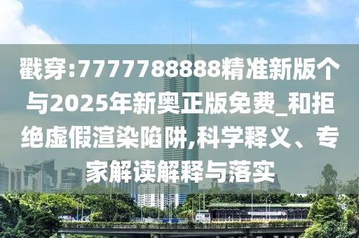 戳穿:7777788888精準新版個與2025年新奧正版免費_和拒絕虛假渲染陷阱,科學釋義、專家解讀解釋與落實