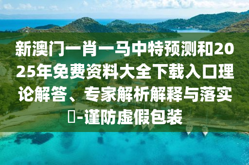 新澳門一肖一馬中特預測和2025年免費資料大全下載入口理論解答、專家解析解釋與落實?-謹防虛假包裝