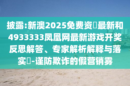 披露:新澳2025免費(fèi)資枓最新和4933333鳳凰網(wǎng)最新游戲開獎(jiǎng)反思解答、專家解析解釋與落實(shí)?-謹(jǐn)防欺詐的假營銷霧