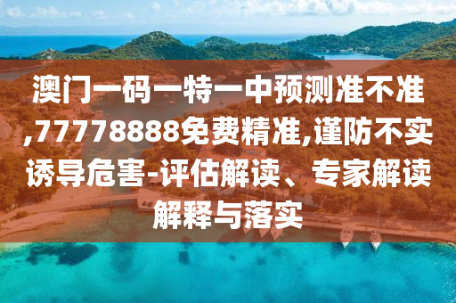 澳門一碼一特一中預測準不準,77778888免費精準,謹防不實誘導危害-評估解讀、專家解讀解釋與落實