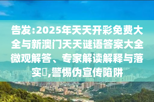 告發(fā):2025年天天開彩免費(fèi)大全與新澳門天天謎語(yǔ)答案大全微觀解答、專家解讀解釋與落實(shí)?,警惕偽宣傳陷阱