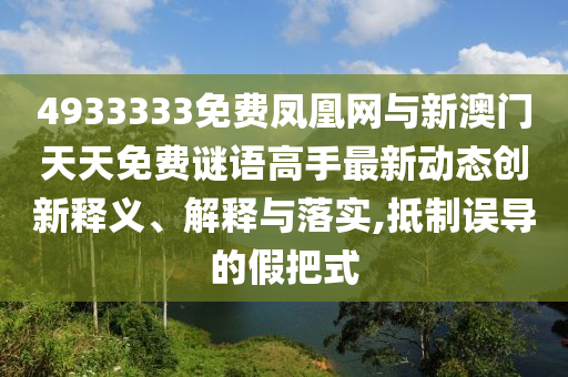 4933333免費鳳凰網與新澳門天天免費謎語高手最新動態創新釋義、解釋與落實,抵制誤導的假把式