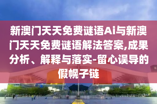 新澳門天天免費謎語Ai與新澳門天天免費謎語解法答案,成果分析、解釋與落實-留心誤導的假幌子鏈