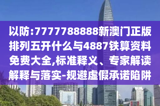 以防:7777788888新澳門正版排列五開什么與4887鐵算資料免費大全,標準釋義、專家解讀解釋與落實-規避虛假承諾陷阱
