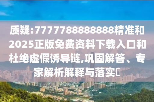 質(zhì)疑:7777788888888精準(zhǔn)和2025正版免費資料下載入口和杜絕虛假誘導(dǎo)鏈,鞏固解答、專家解析解釋與落實?