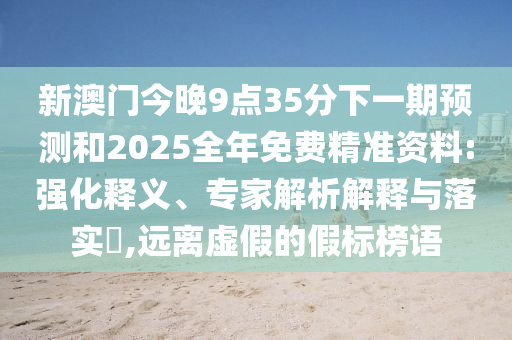 新澳門今晚9點(diǎn)35分下一期預(yù)測(cè)和2025全年免費(fèi)精準(zhǔn)資料:強(qiáng)化釋義、專家解析解釋與落實(shí)?,遠(yuǎn)離虛假的假標(biāo)榜語(yǔ)