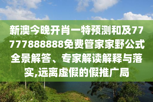 新澳今晚開肖一特預測和及77777888888免費管家家野公式全景解答、專家解讀解釋與落實,遠離虛假的假推廣局