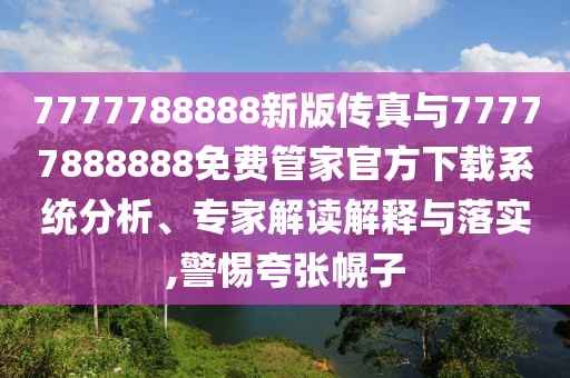 7777788888新版?zhèn)髡媾c77777888888免費(fèi)管家官方下載系統(tǒng)分析、專家解讀解釋與落實(shí),警惕夸張幌子