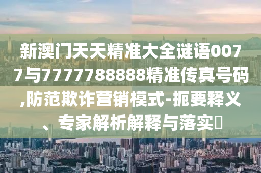 新澳門天天精準(zhǔn)大全謎語(yǔ)0077與7777788888精準(zhǔn)傳真號(hào)碼,防范欺詐營(yíng)銷模式-扼要釋義、專家解析解釋與落實(shí)?
