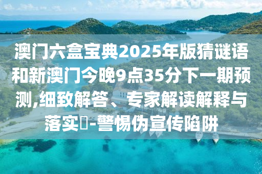 澳門六盒寶典2025年版猜謎語和新澳門今晚9點35分下一期預測,細致解答、專家解讀解釋與落實?-警惕偽宣傳陷阱
