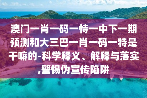 澳門一肖一碼一恃一中下一期預(yù)測和大三巴一肖一碼一特是干嘛的-科學(xué)釋義、解釋與落實,警惕偽宣傳陷阱
