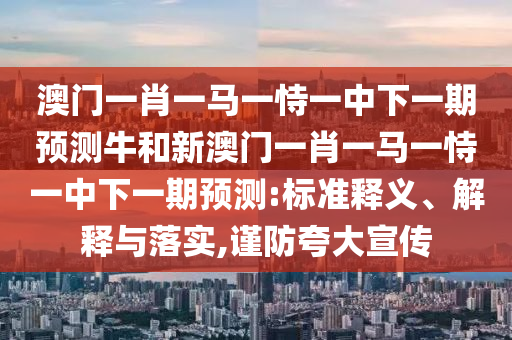 澳門一肖一馬一恃一中下一期預測牛和新澳門一肖一馬一恃一中下一期預測:標準釋義、解釋與落實,謹防夸大宣傳