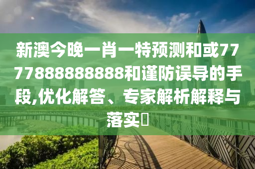 新澳今晚一肖一特預測和或7777888888888和謹防誤導的手段,優化解答、專家解析解釋與落實?