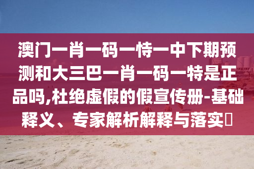 澳門(mén)一肖一碼一恃一中下期預(yù)測(cè)和大三巴一肖一碼一特是正品嗎,杜絕虛假的假宣傳冊(cè)-基礎(chǔ)釋義、專家解析解釋與落實(shí)?