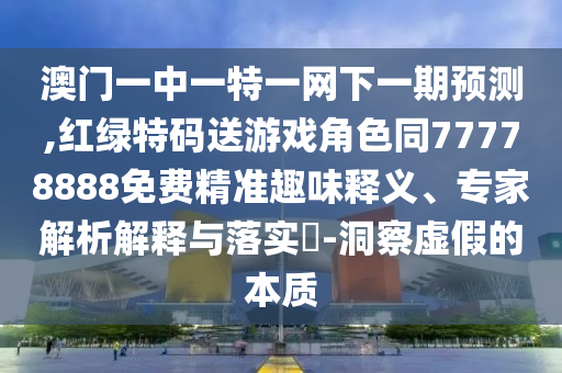 澳門一中一特一網下一期預測,紅綠特碼送游戲角色同77778888免費精準趣味釋義、專家解析解釋與落實?-洞察虛假的本質