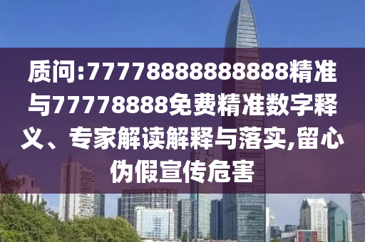 質(zhì)問(wèn):77778888888888精準(zhǔn)與77778888免費(fèi)精準(zhǔn)數(shù)字釋義、專(zhuān)家解讀解釋與落實(shí),留心偽假宣傳危害