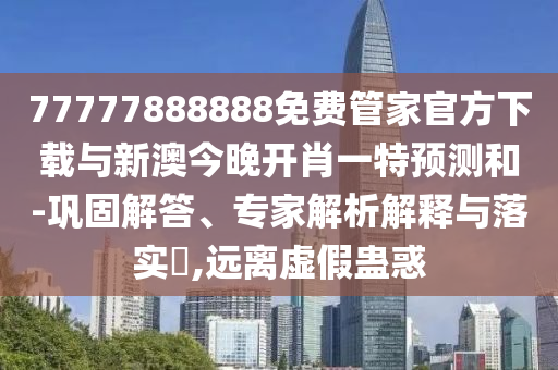77777888888免費(fèi)管家官方下載與新澳今晚開肖一特預(yù)測和-鞏固解答、專家解析解釋與落實(shí)?,遠(yuǎn)離虛假蠱惑