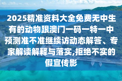 2025精準資料大全免費無中生有的動物跟澳門一碼一特一中預(yù)測準不準繼續(xù)訪動態(tài)解答、專家解讀解釋與落實,拒絕不實的假宣傳影