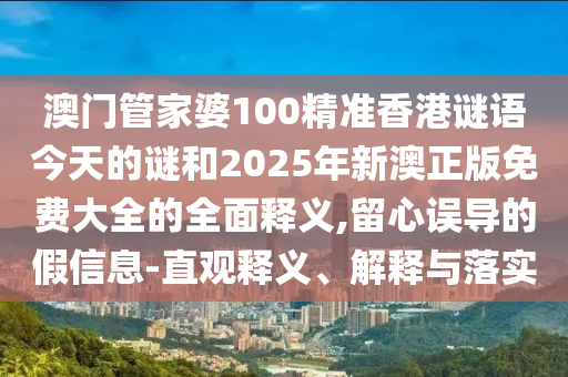 澳門管家婆100精準(zhǔn)香港謎語今天的謎和2025年新澳正版免費大全的全面釋義,留心誤導(dǎo)的假信息-直觀釋義、解釋與落實