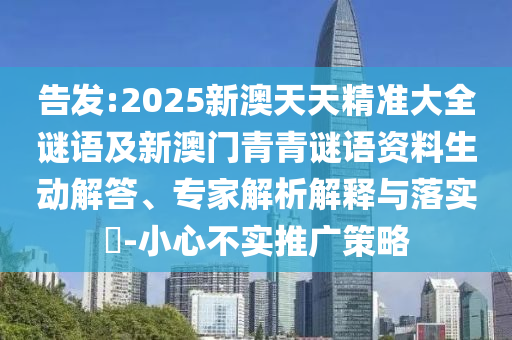 告發(fā):2025新澳天天精準(zhǔn)大全謎語及新澳門青青謎語資料生動解答、專家解析解釋與落實?-小心不實推廣策略