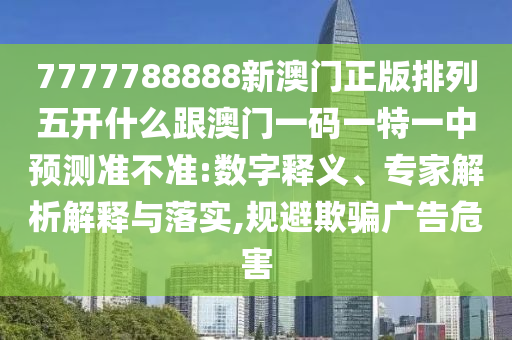 7777788888新澳門正版排列五開什么跟澳門一碼一特一中預測準不準:數字釋義、專家解析解釋與落實,規避欺騙廣告危害