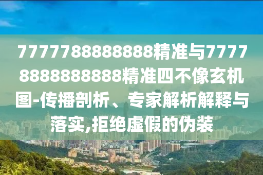 7777788888888精準與77778888888888精準四不像玄機圖-傳播剖析、專家解析解釋與落實,拒絕虛假的偽裝