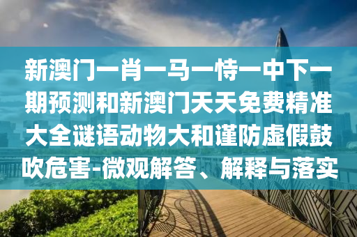 新澳門一肖一馬一恃一中下一期預測和新澳門天天免費精準大全謎語動物大和謹防虛假鼓吹危害-微觀解答、解釋與落實