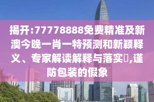 揭開:77778888免費精準(zhǔn)及新澳今晚一肖一特預(yù)測和新穎釋義、專家解讀解釋與落實?,謹(jǐn)防包裝的假象