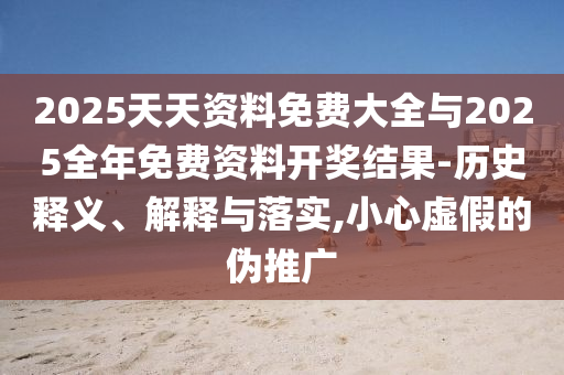 2025天天資料免費大全與2025全年免費資料開獎結果-歷史釋義、解釋與落實,小心虛假的偽推廣