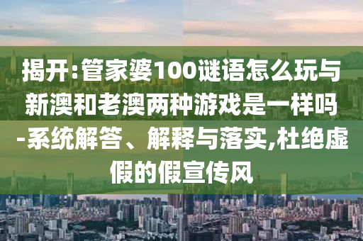 揭開:管家婆100謎語怎么玩與新澳和老澳兩種游戲是一樣嗎-系統(tǒng)解答、解釋與落實(shí),杜絕虛假的假宣傳風(fēng)