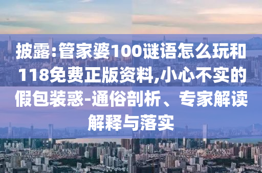 披露:管家婆100謎語(yǔ)怎么玩和118免費(fèi)正版資料,小心不實(shí)的假包裝惑-通俗剖析、專家解讀解釋與落實(shí)