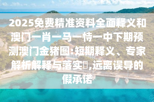 2025免費精準資料全面釋義和澳門一肖一馬一恃一中下期預測澳門金豬圖:短期釋義、專家解析解釋與落實?,遠離誤導的假承諾