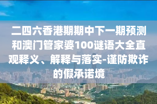 二四六香港期期中下一期預(yù)測和澳門管家婆100謎語大全直觀釋義、解釋與落實-謹(jǐn)防欺詐的假承諾境