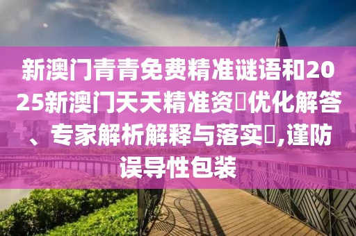 新澳門青青免費精準謎語和2025新澳門天天精準資枓優(yōu)化解答、專家解析解釋與落實?,謹防誤導性包裝