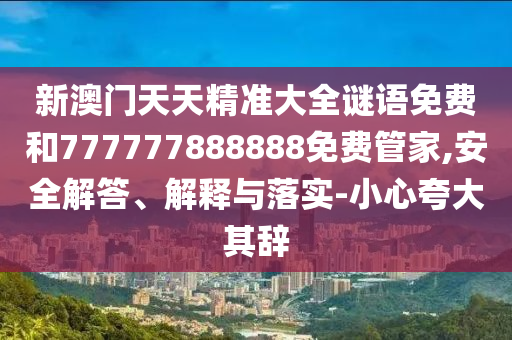 新澳門天天精準(zhǔn)大全謎語(yǔ)免費(fèi)和777777888888免費(fèi)管家,安全解答、解釋與落實(shí)-小心夸大其辭