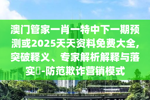 澳門管家一肖一特中下一期預(yù)測或2025天天資料免費大全,突破釋義、專家解析解釋與落實?-防范欺詐營銷模式