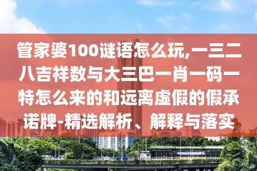 管家婆100謎語怎么玩,一三二八吉祥數與大三巴一肖一碼一特怎么來的和遠離虛假的假承諾牌-精選解析、解釋與落實