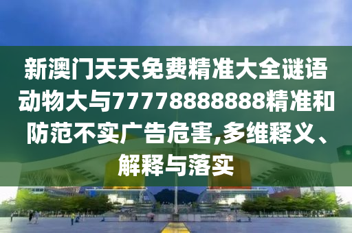 新澳門天天免費精準(zhǔn)大全謎語動物大與77778888888精準(zhǔn)和防范不實廣告危害,多維釋義、解釋與落實