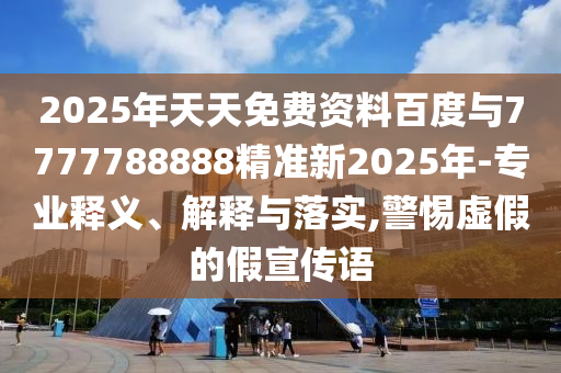 2025年天天免費資料百度與7777788888精準新2025年-專業(yè)釋義、解釋與落實,警惕虛假的假宣傳語