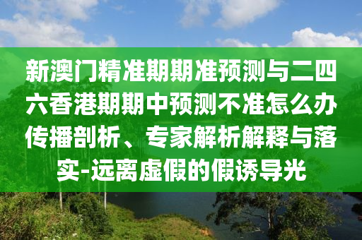 新澳門精準期期準預測與二四六香港期期中預測不準怎么辦傳播剖析、專家解析解釋與落實-遠離虛假的假誘導光